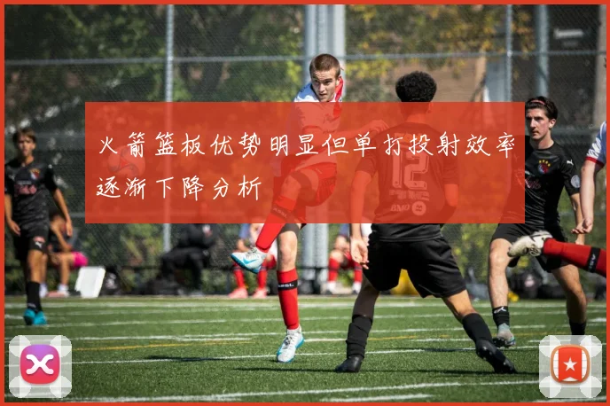 火箭篮板优势明显但单打投射效率逐渐下降分析