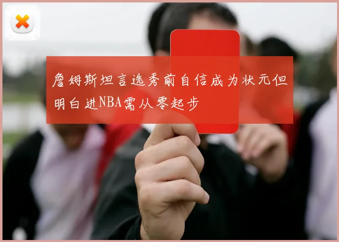 詹姆斯坦言选秀前自信成为状元但明白进NBA需从零起步