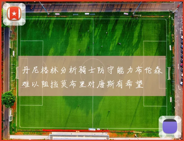 丹尼格林分析骑士防守能力布伦森难以阻挡莫布里对唐斯有希望