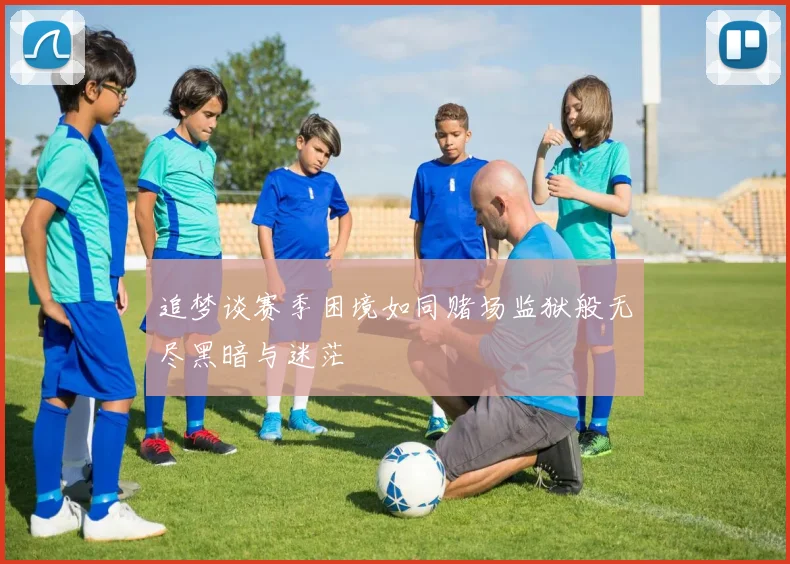 追梦谈赛季困境如同赌场监狱般无尽黑暗与迷茫