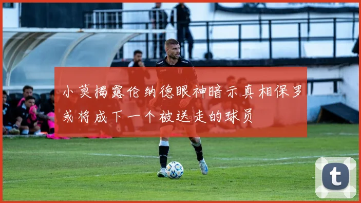 小莫揭露伦纳德眼神暗示真相保罗或将成下一个被送走的球员