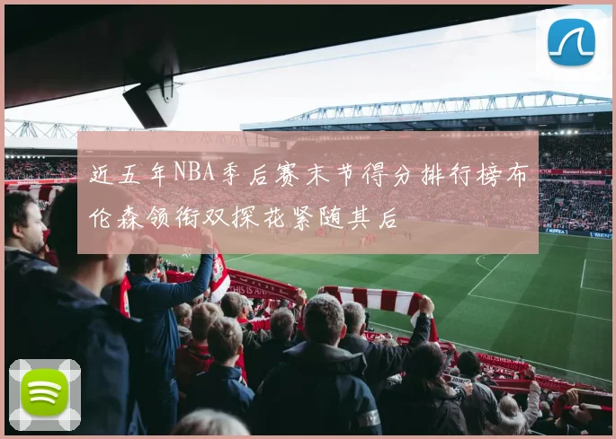 近五年NBA季后赛末节得分排行榜布伦森领衔双探花紧随其后
