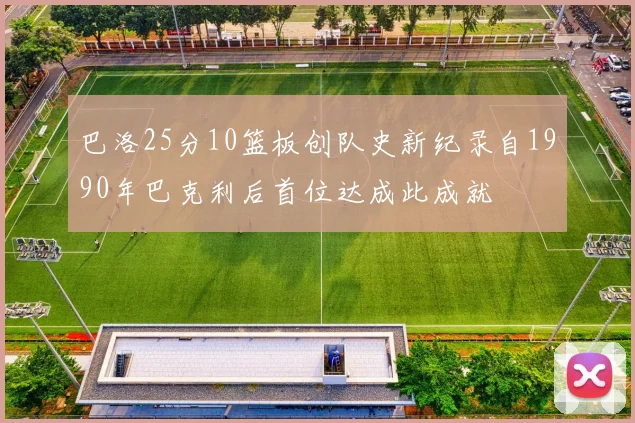 巴洛25分10篮板创队史新纪录自1990年巴克利后首位达成此成就