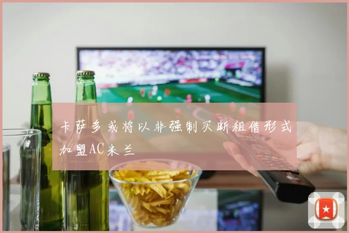 卡萨多或将以非强制买断租借形式加盟AC米兰