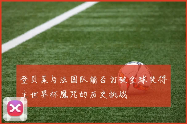 登贝莱与法国队能否打破金球奖得主世界杯魔咒的历史挑战