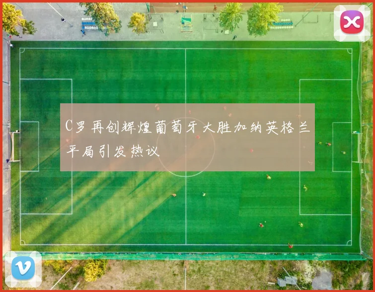 C罗再创辉煌葡萄牙大胜加纳英格兰平局引发热议