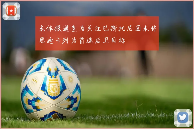 米体报道皇马关注巴斯托尼国米将恩迪卡列为首选后卫目标