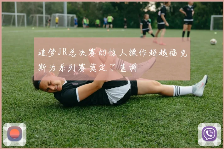 追梦JR总决赛的惊人操作超越福克斯为系列赛奠定了基调