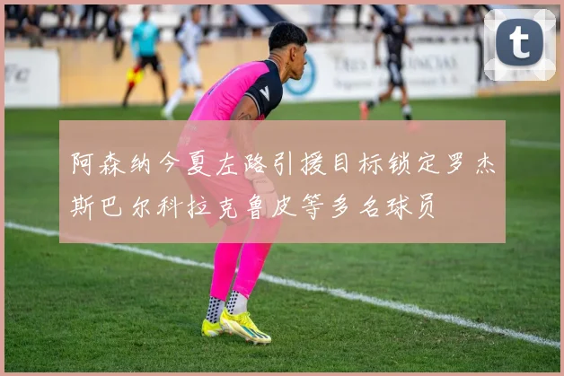 阿森纳今夏左路引援目标锁定罗杰斯巴尔科拉克鲁皮等多名球员