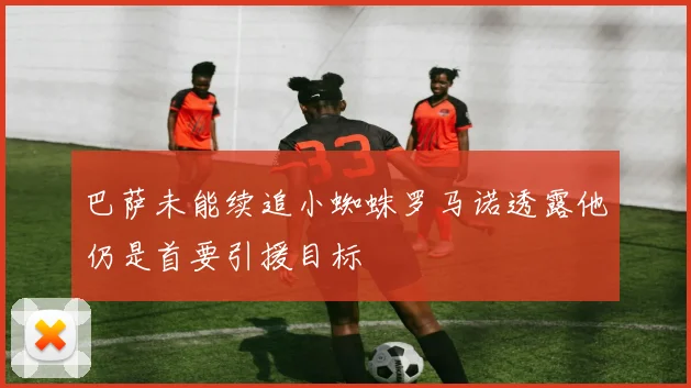 巴萨未能续追小蜘蛛罗马诺透露他仍是首要引援目标