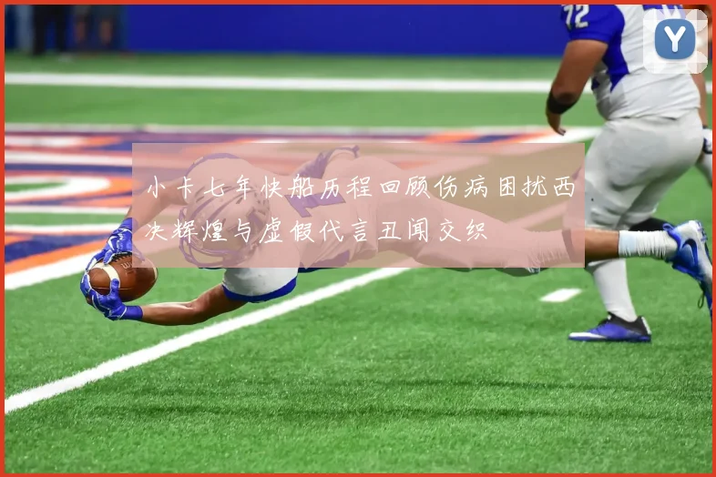 小卡七年快船历程回顾伤病困扰西决辉煌与虚假代言丑闻交织
