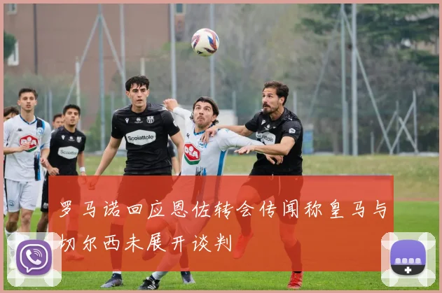 罗马诺回应恩佐转会传闻称皇马与切尔西未展开谈判