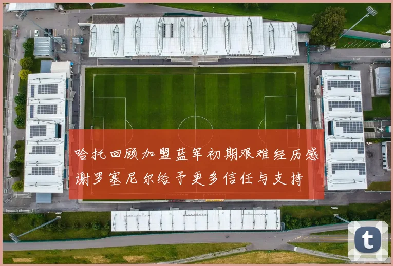 哈托回顾加盟蓝军初期艰难经历感谢罗塞尼尔给予更多信任与支持