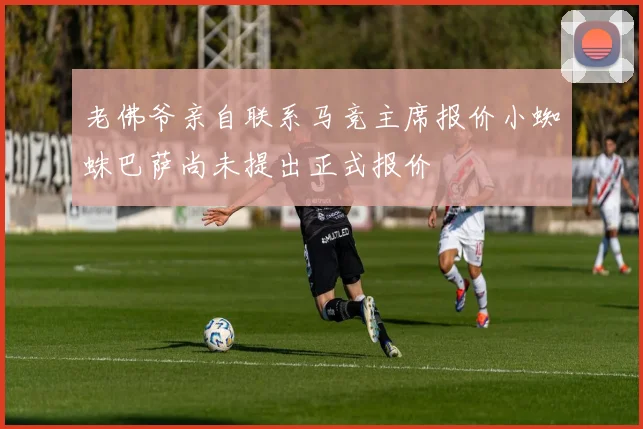 老佛爷亲自联系马竞主席报价小蜘蛛巴萨尚未提出正式报价