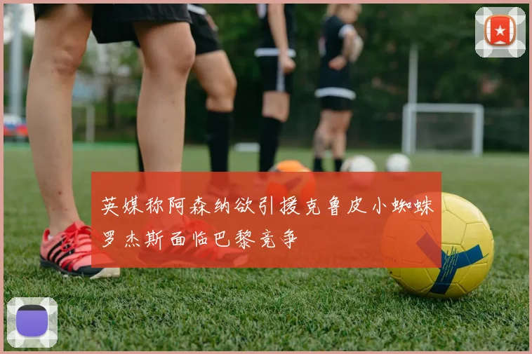 英媒称阿森纳欲引援克鲁皮小蜘蛛罗杰斯面临巴黎竞争