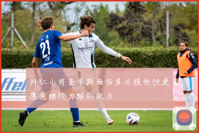 拜仁小将查韦斯面临多方报价但更愿意继续为球队效力