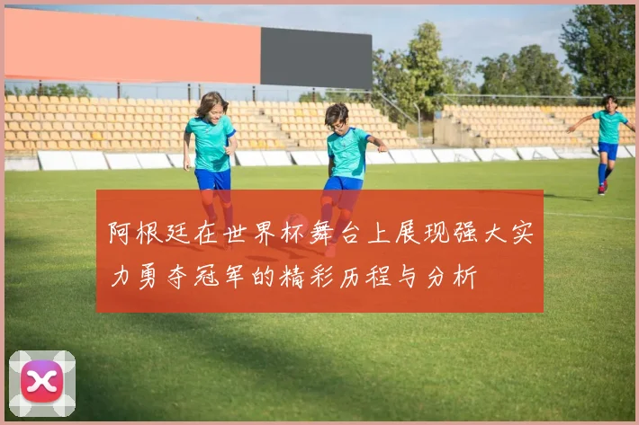 阿根廷在世界杯舞台上展现强大实力勇夺冠军的精彩历程与分析