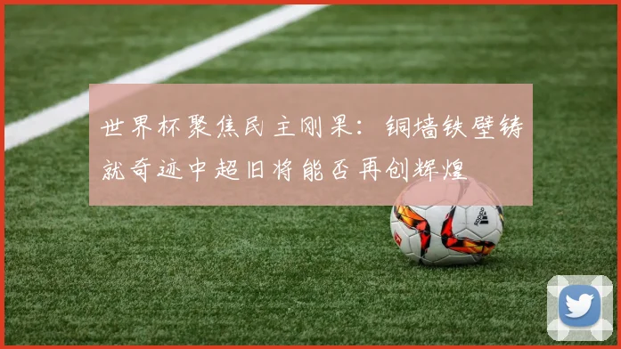 世界杯聚焦民主刚果：铜墙铁壁铸就奇迹中超旧将能否再创辉煌