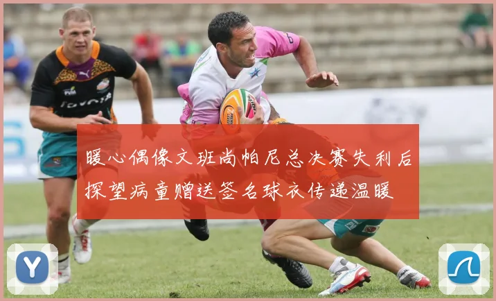 暖心偶像文班尚帕尼总决赛失利后探望病童赠送签名球衣传递温暖