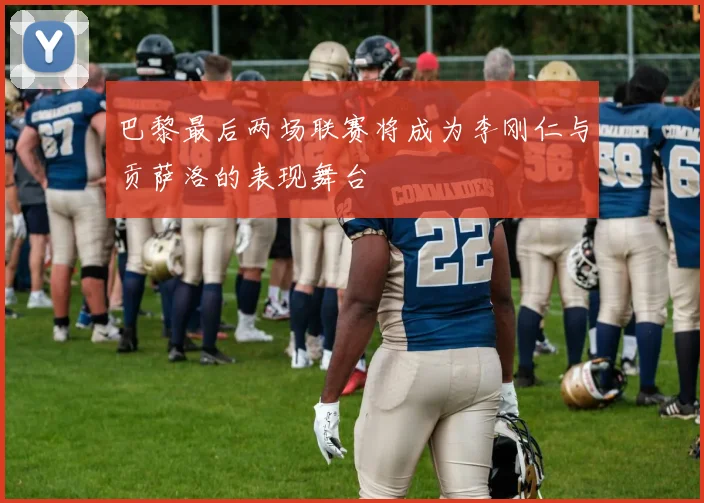 巴黎最后两场联赛将成为李刚仁与贡萨洛的表现舞台