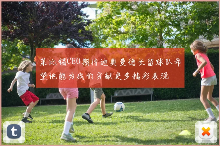 莱比锡CEO期待迪奥曼德长留球队希望他能为我们贡献更多精彩表现