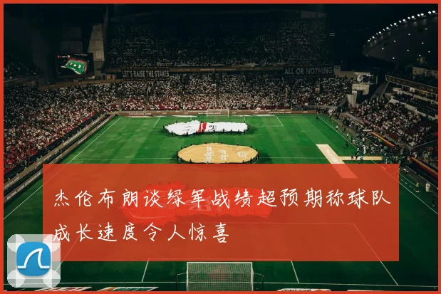 杰伦布朗谈绿军战绩超预期称球队成长速度令人惊喜