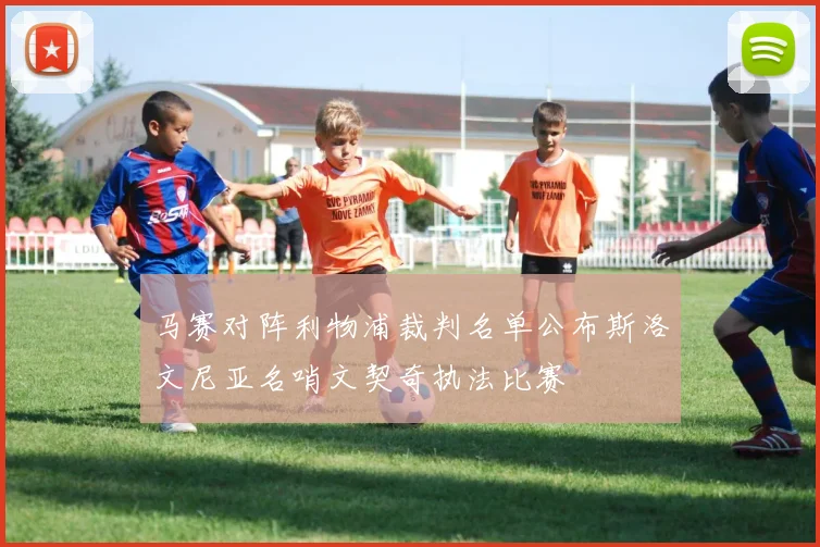 马赛对阵利物浦裁判名单公布斯洛文尼亚名哨文契奇执法比赛
