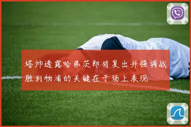 塔帅透露哈弗茨即将复出并强调战胜利物浦的关键在于场上表现
