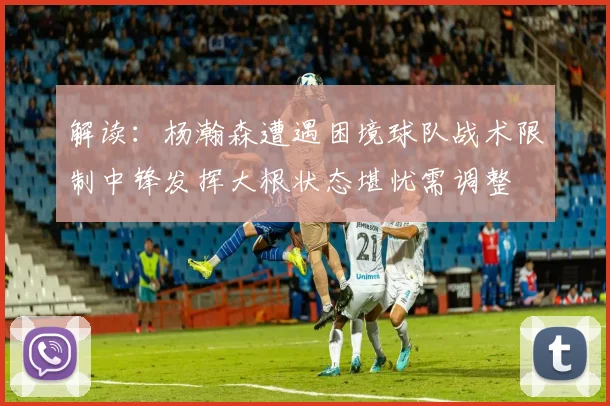 解读：杨瀚森遭遇困境球队战术限制中锋发挥大根状态堪忧需调整